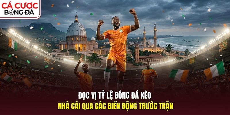 Đọc vị tỷ lệ bóng đá kèo nhà cái qua các biến động trước trận